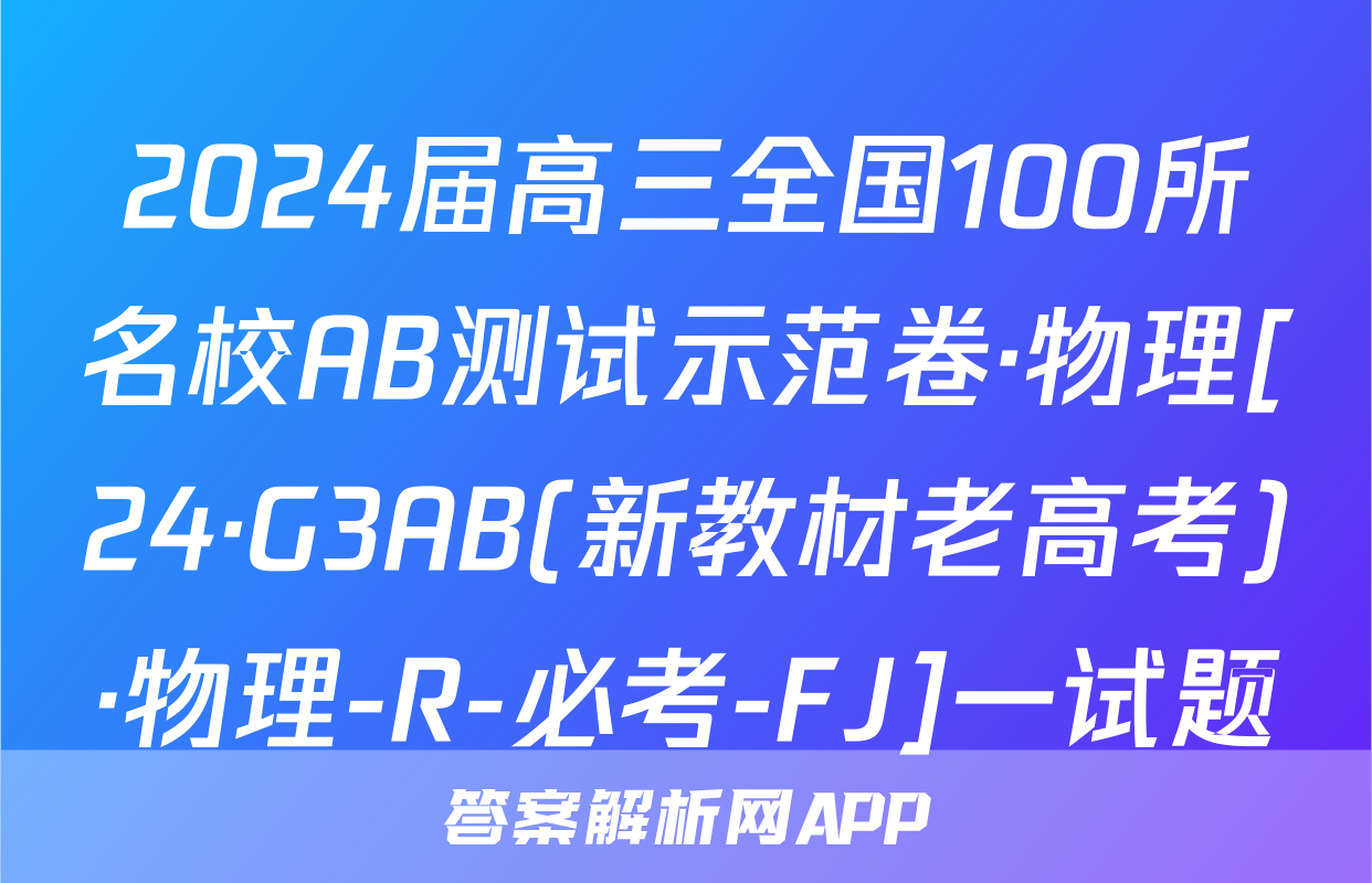 2024届高三全国100所名校AB测试示范卷·物理[24·G3AB(新教材老高考)·物理-R-必考-FJ]一试题