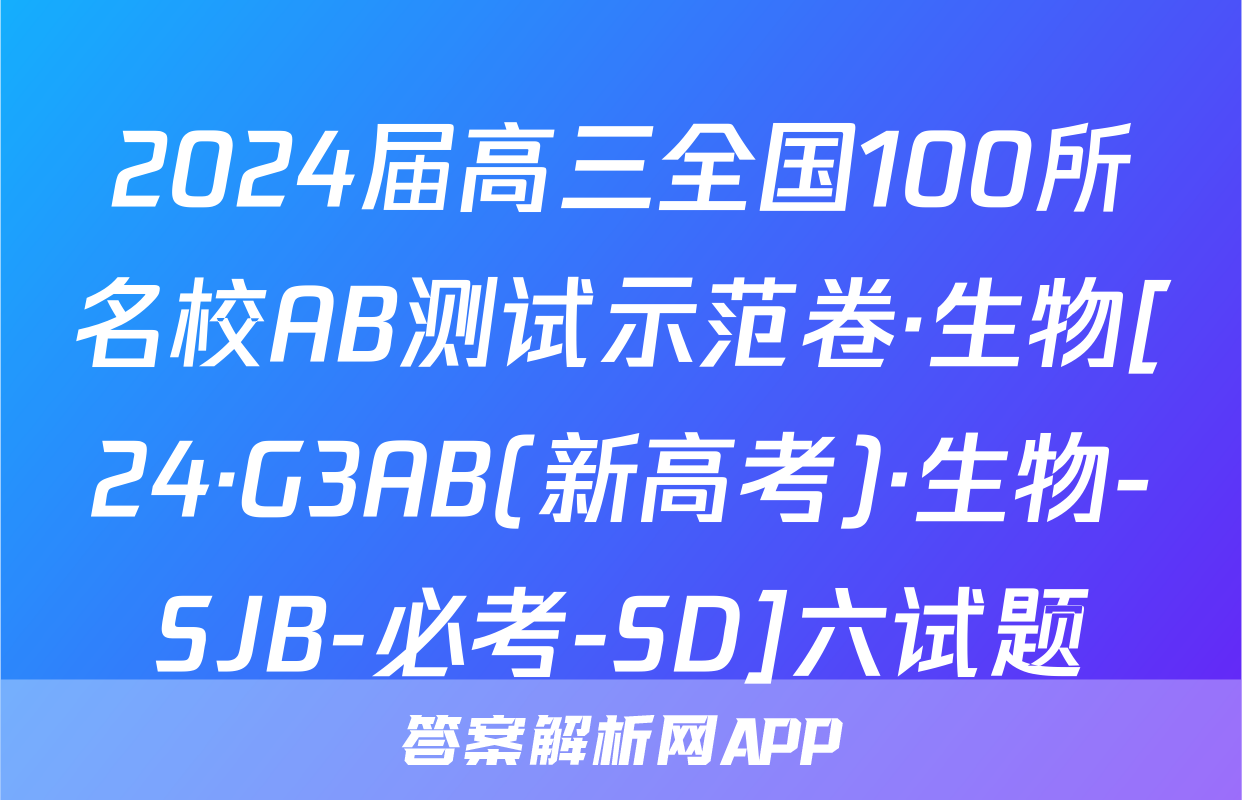 2024届高三全国100所名校AB测试示范卷·生物[24·G3AB(新高考)·生物-SJB-必考-SD]六试题