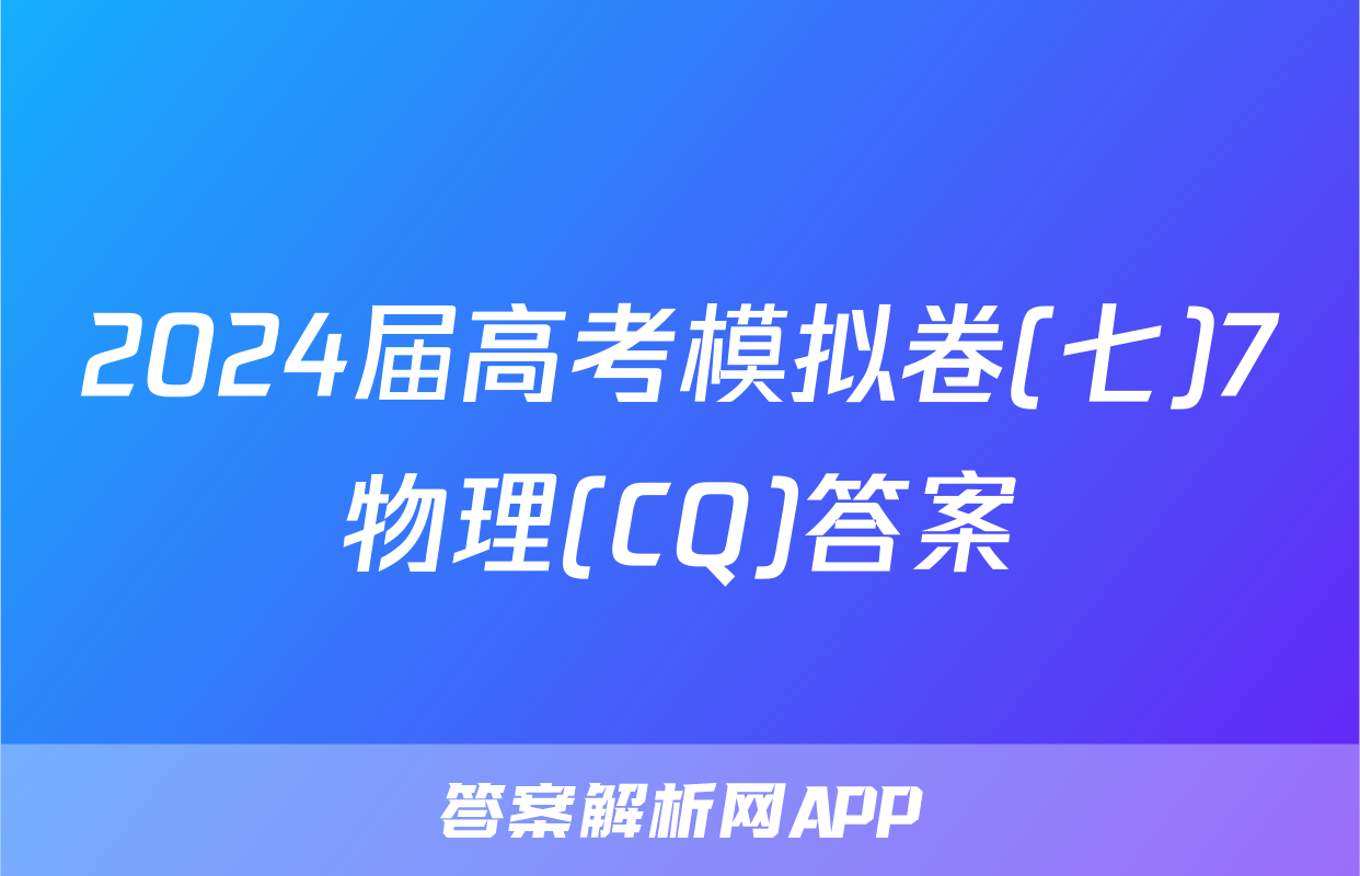 2024届高考模拟卷(七)7物理(CQ)答案