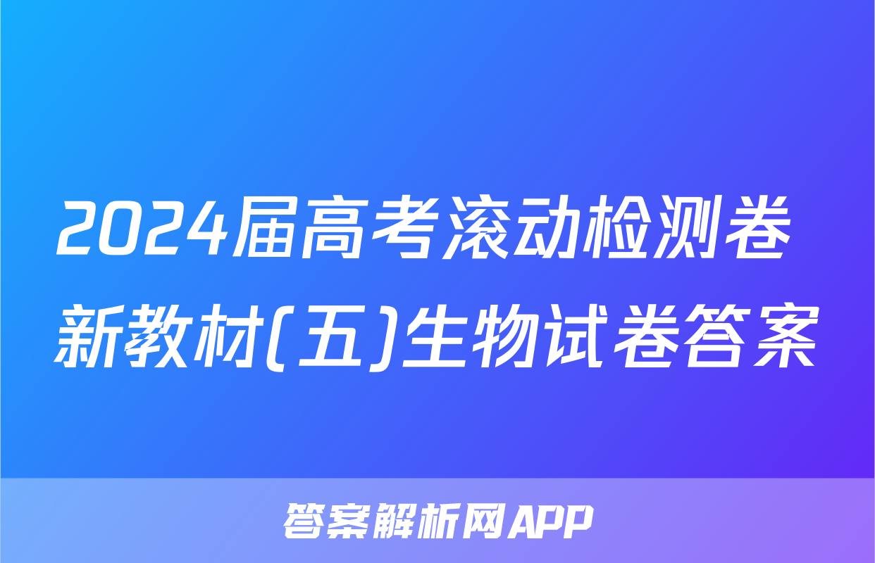 2024届高考滚动检测卷 新教材(五)生物试卷答案