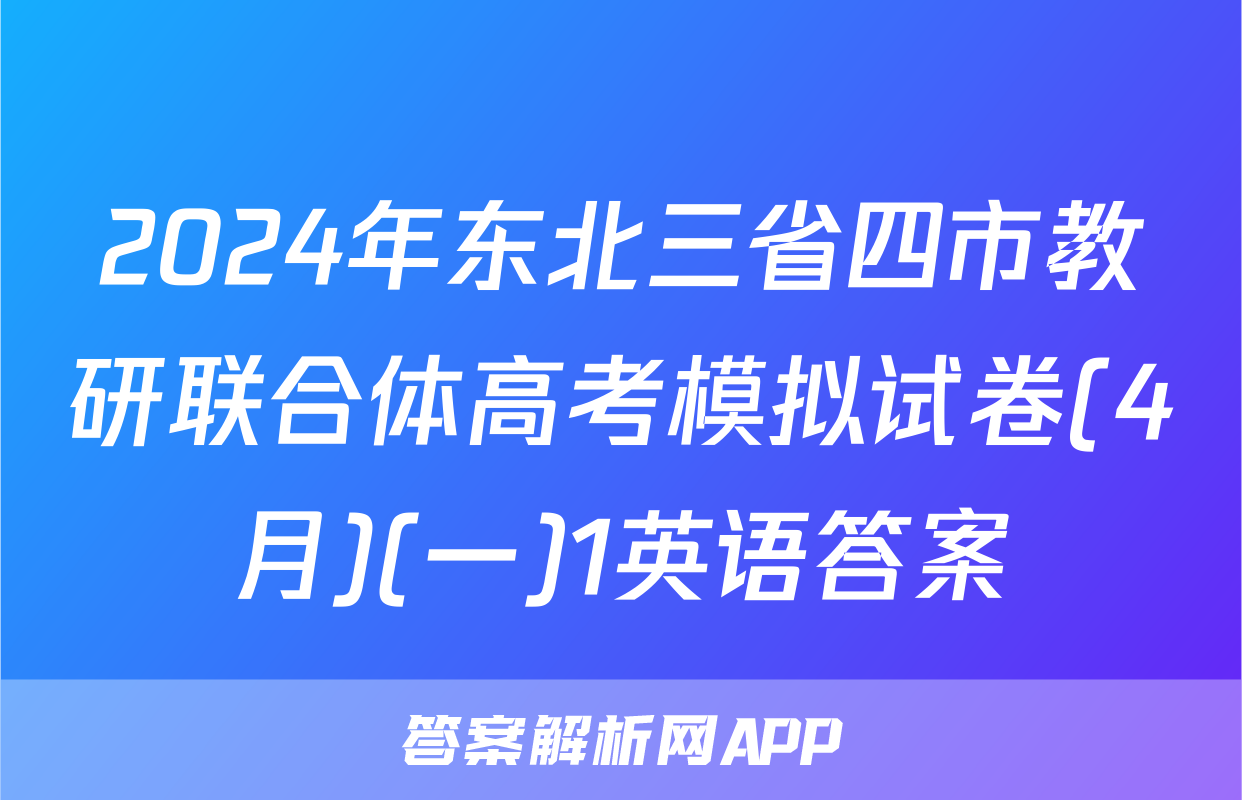 2024年东北三省四市教研联合体高考模拟试卷(4月)(一)1英语答案