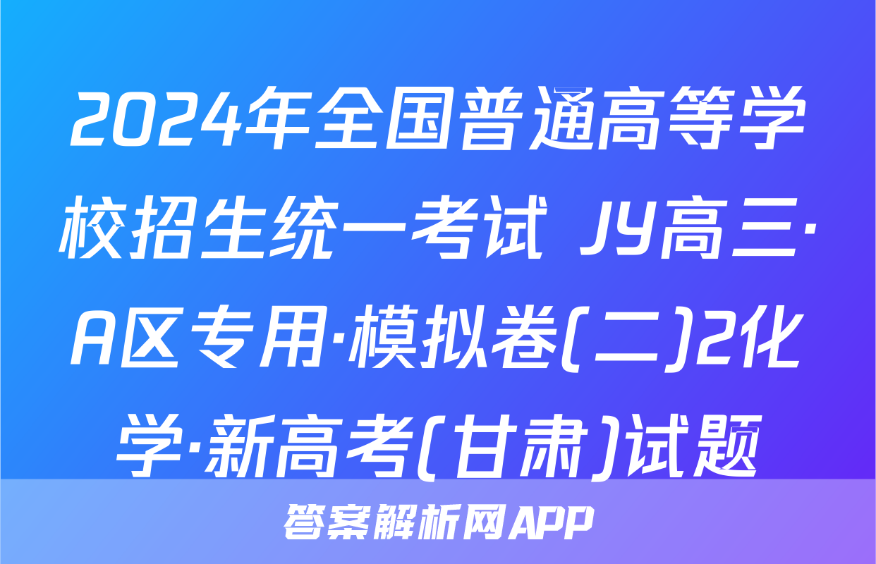 2024年全国普通高等学校招生统一考试 JY高三·A区专用·模拟卷(二)2化学·新高考(甘肃)试题
