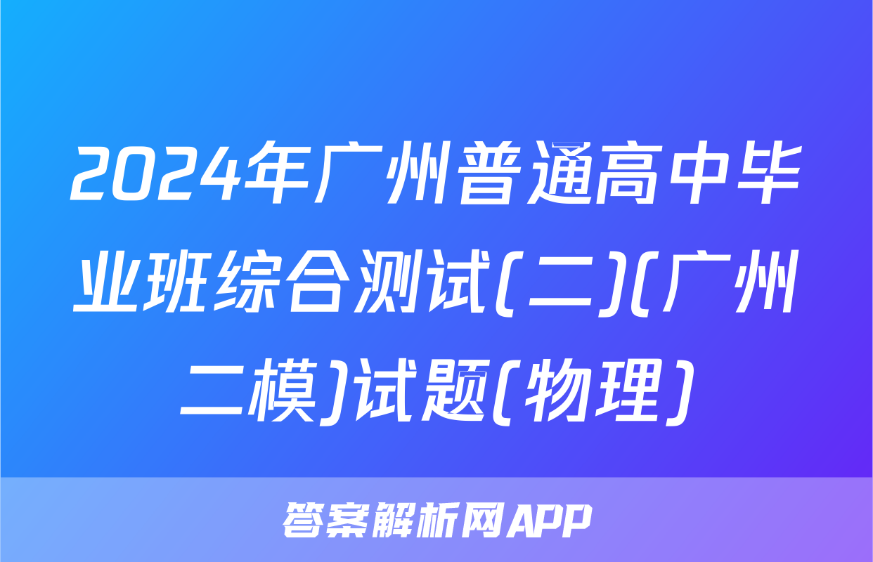 2024年广州普通高中毕业班综合测试(二)(广州二模)试题(物理)
