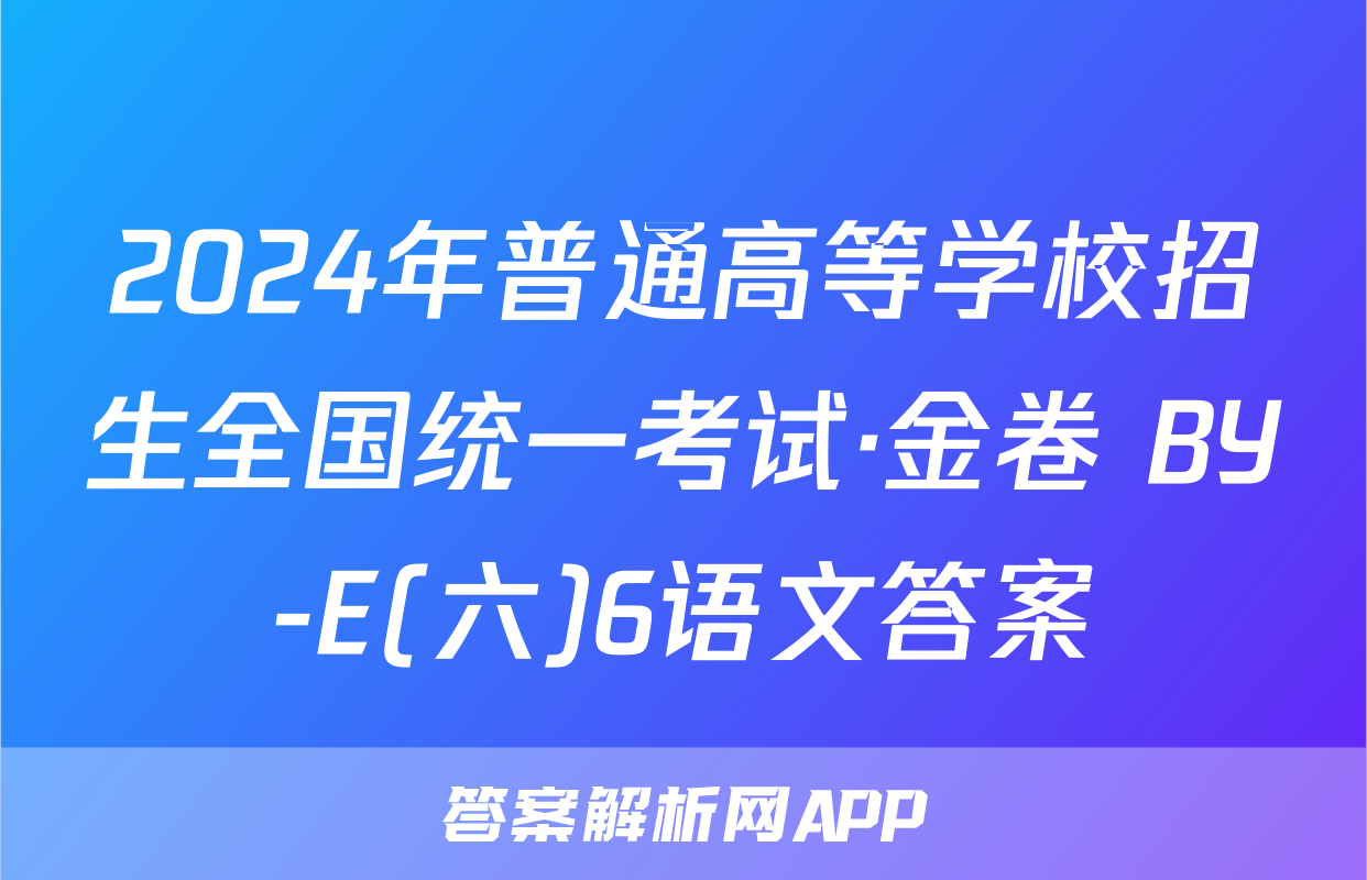 2024年普通高等学校招生全国统一考试·金卷 BY-E(六)6语文答案