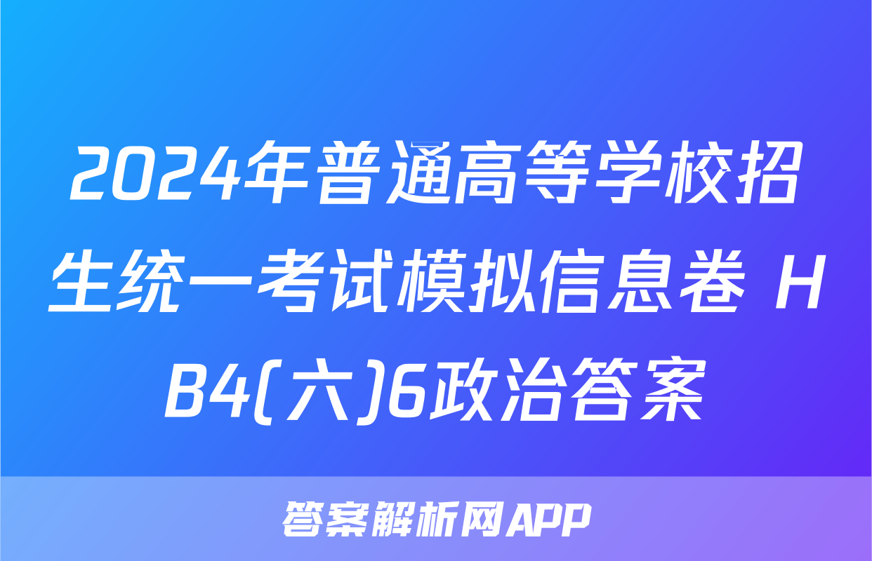 2024年普通高等学校招生统一考试模拟信息卷 HB4(六)6政治答案