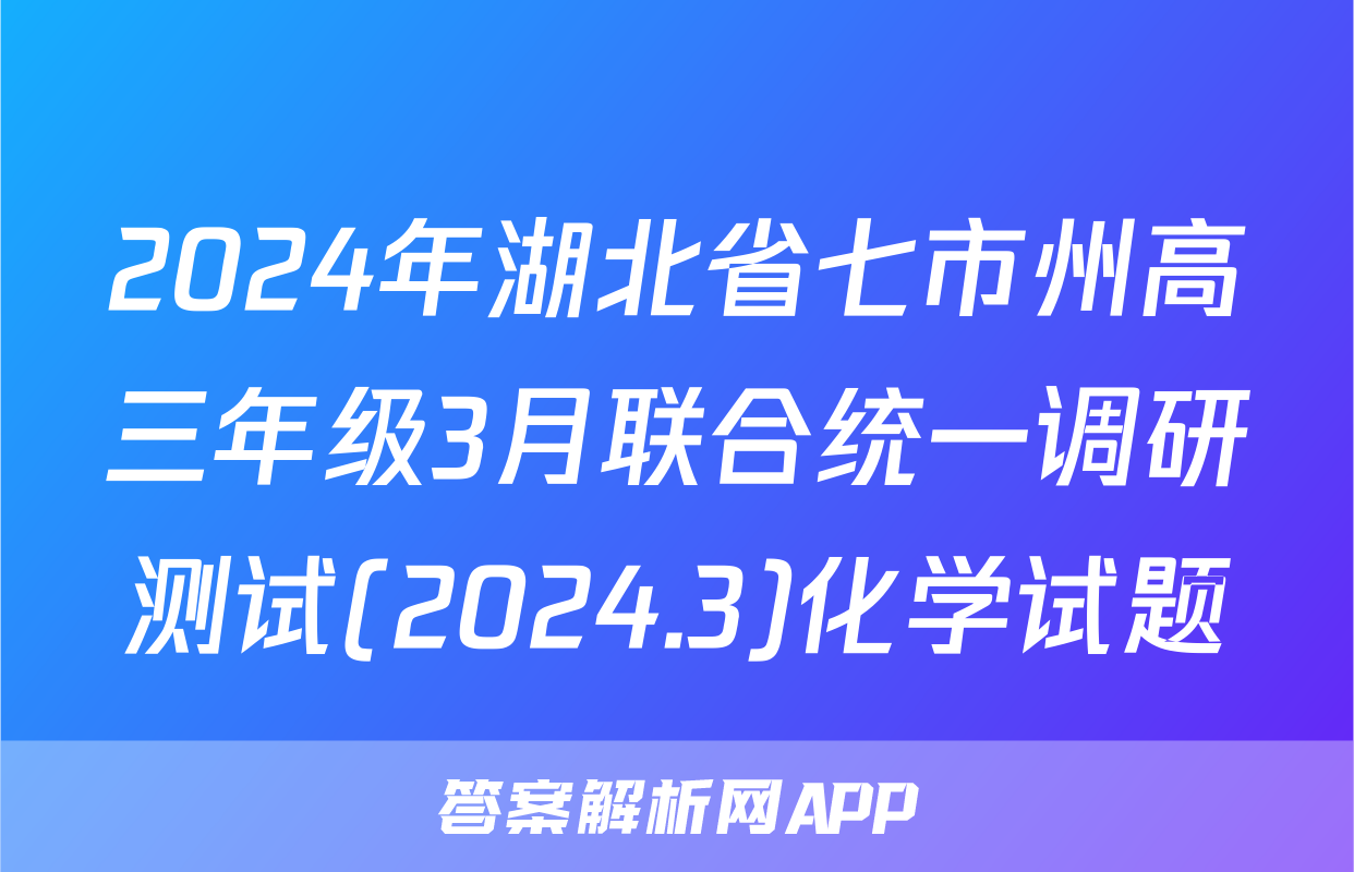2024年湖北省七市州高三年级3月联合统一调研测试(2024.3)化学试题