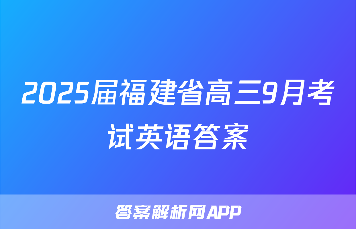 2025届福建省高三9月考试英语答案