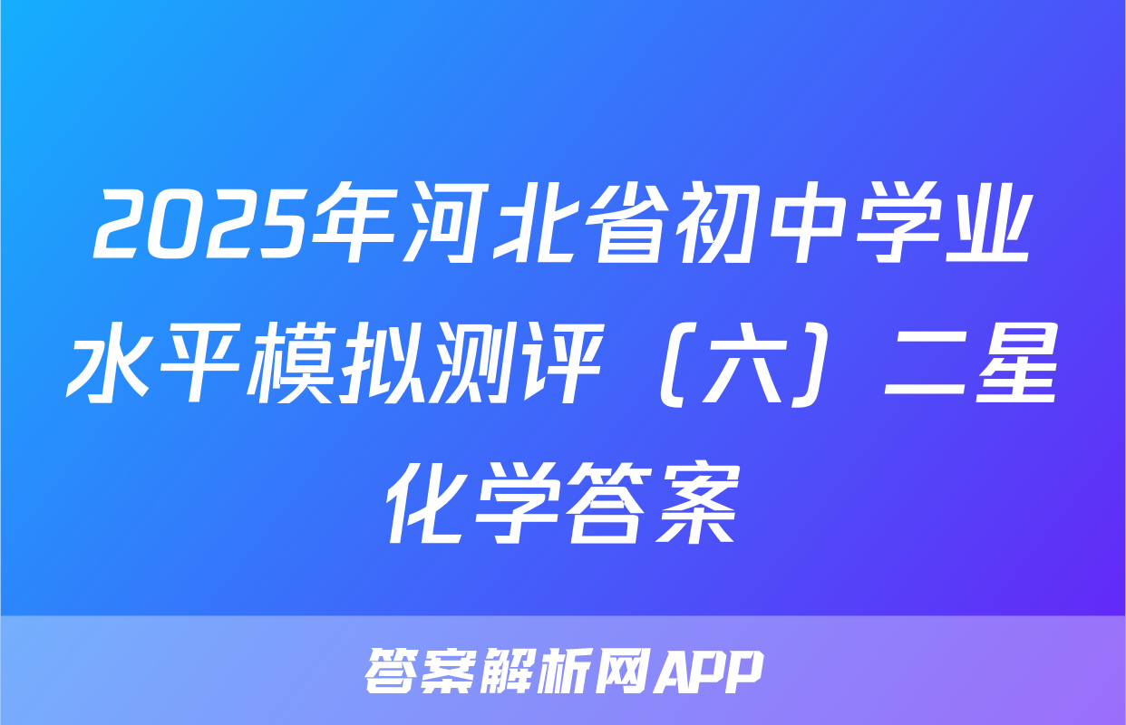 2025年河北省初中学业水平模拟测评（六）二星化学答案