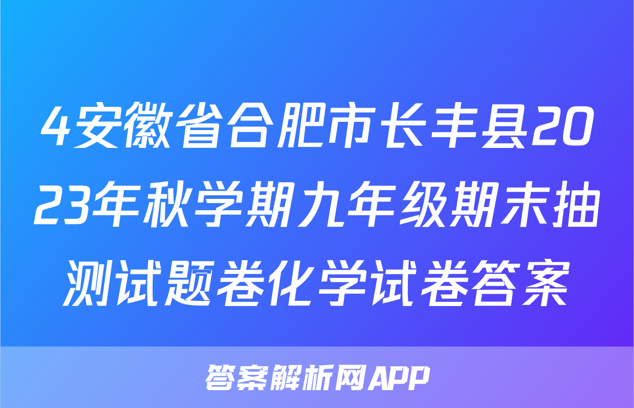 4安徽省合肥市长丰县2023年秋学期九年级期末抽测试题卷化学试卷答案