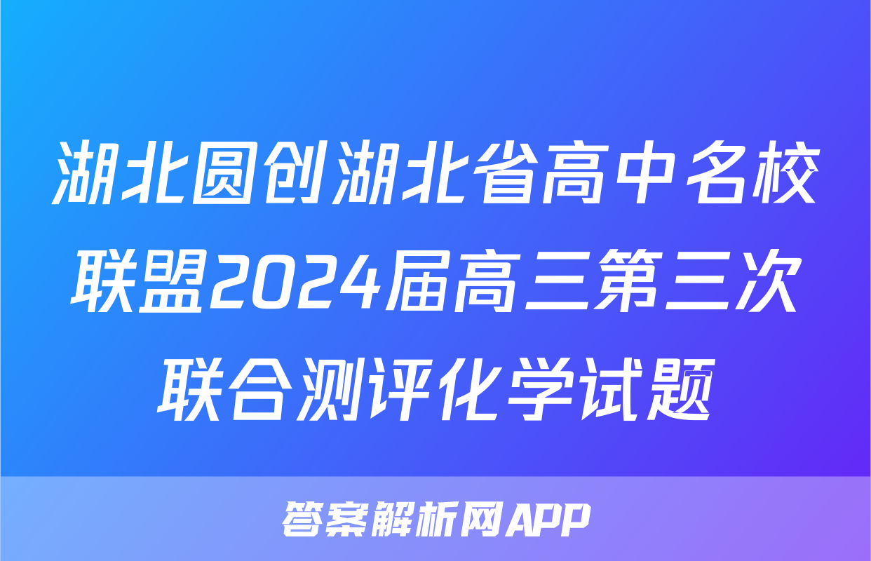 湖北圆创湖北省高中名校联盟2024届高三第三次联合测评化学试题